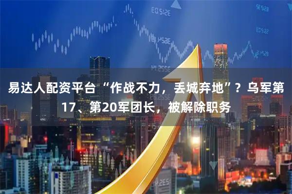 易达人配资平台 “作战不力，丢城弃地”？乌军第17、第20军团长，被解除职务