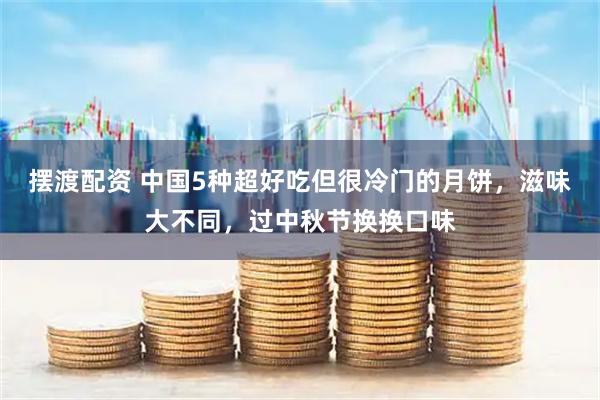 摆渡配资 中国5种超好吃但很冷门的月饼，滋味大不同，过中秋节换换口味