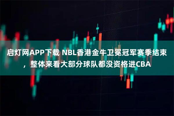 启灯网APP下载 NBL香港金牛卫冕冠军赛季结束，整体来看大部分球队都没资格进CBA