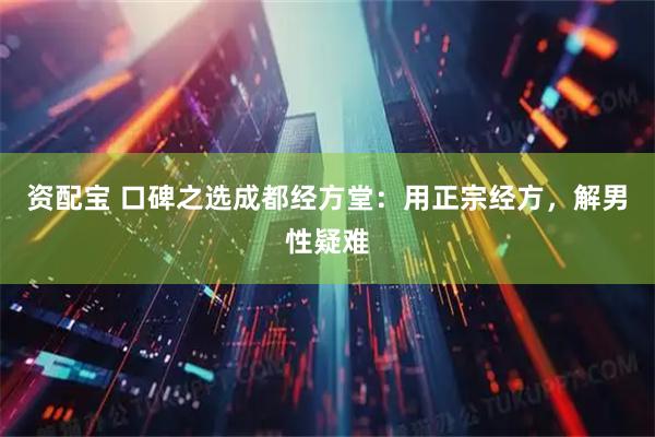 资配宝 口碑之选成都经方堂：用正宗经方，解男性疑难
