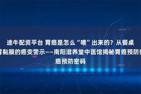 途牛配资平台 胃癌是怎么“喂”出来的？从餐桌到胃黏膜的癌变警示——南阳滋养堂中医馆揭秘胃癌预防密码