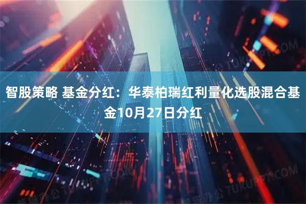 智股策略 基金分红：华泰柏瑞红利量化选股混合基金10月27日分红