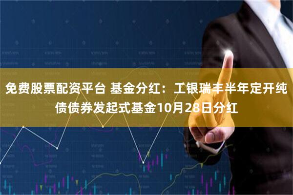 免费股票配资平台 基金分红：工银瑞丰半年定开纯债债券发起式基金10月28日分红