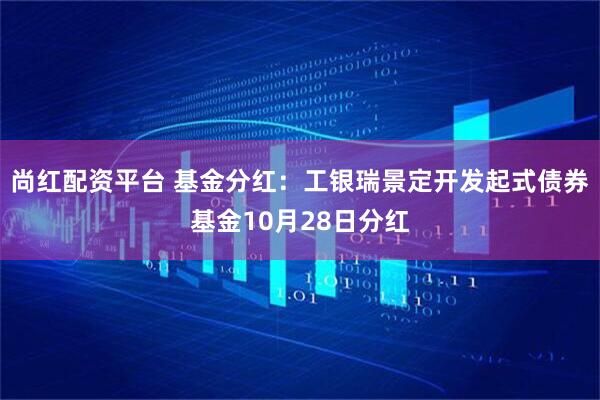 尚红配资平台 基金分红：工银瑞景定开发起式债券基金10月28日分红