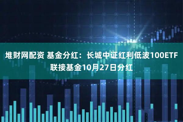 堆财网配资 基金分红:长城中证红利低波100ETF联接基金10月27日分红