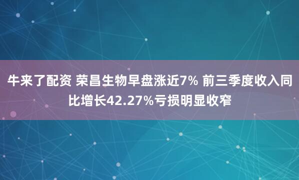 牛来了配资 荣昌生物早盘涨近7% 前三季度收入同比增长42.27%亏损明显收窄