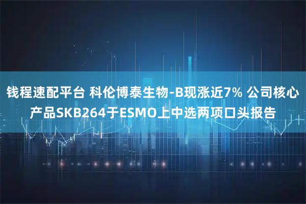 钱程速配平台 科伦博泰生物-B现涨近7% 公司核心产品SKB264于ESMO上中选两项口头报告