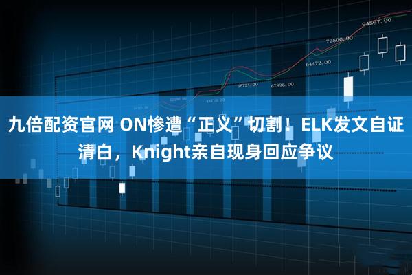 九倍配资官网 ON惨遭“正义”切割！ELK发文自证清白，Knight亲自现身回应争议