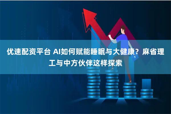 优速配资平台 AI如何赋能睡眠与大健康？麻省理工与中方伙伴这样探索