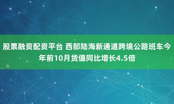 股票融资配资平台 西部陆海新通道跨境公路班车今年前10月货值同比增长4.5倍