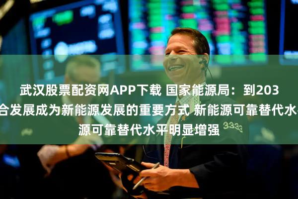 武汉股票配资网APP下载 国家能源局：到2030年集成融合发展成为新能源发展的重要方式 新能源可靠替代水平明显增强