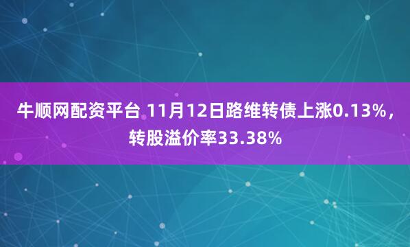 牛顺网配资平台 11月12日路维转债上涨0.13%,转股溢价率33.38%