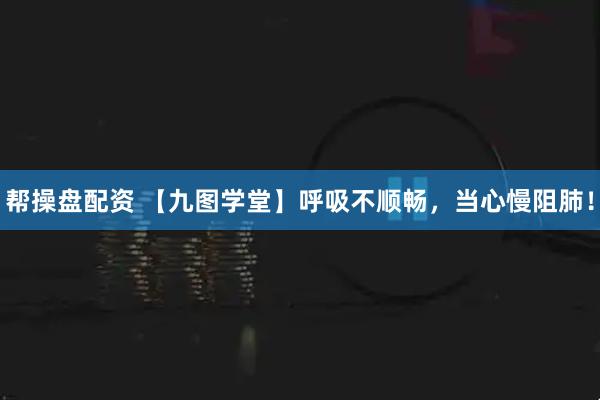 帮操盘配资 【九图学堂】呼吸不顺畅,当心慢阻肺!