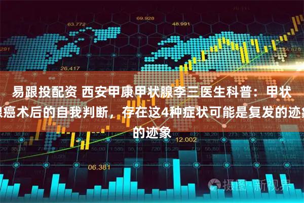 易跟投配资 西安甲康甲状腺李三医生科普：甲状腺癌术后的自我判断，存在这4种症状可能是复发的迹象