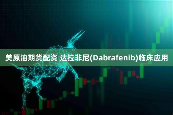 美原油期货配资 达拉非尼(Dabrafenib)临床应用