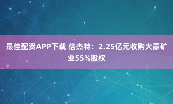 最佳配资APP下载 倍杰特：2.25亿元收购大豪矿业55%股权