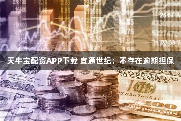 天牛宝配资APP下载 宜通世纪：不存在逾期担保