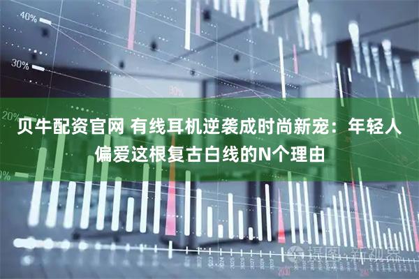 贝牛配资官网 有线耳机逆袭成时尚新宠：年轻人偏爱这根复古白线的N个理由