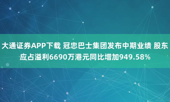 大通证券APP下载 冠忠巴士集团发布中期业绩 股东应占溢利6690万港元同比增加949.58%