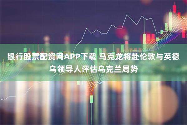 银行股票配资网APP下载 马克龙将赴伦敦与英德乌领导人评估乌克兰局势
