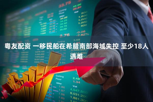 粤友配资 一移民船在希腊南部海域失控 至少18人遇难