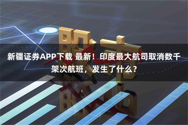 新疆证券APP下载 最新!印度最大航司取消数千架次航班,发生了什么?