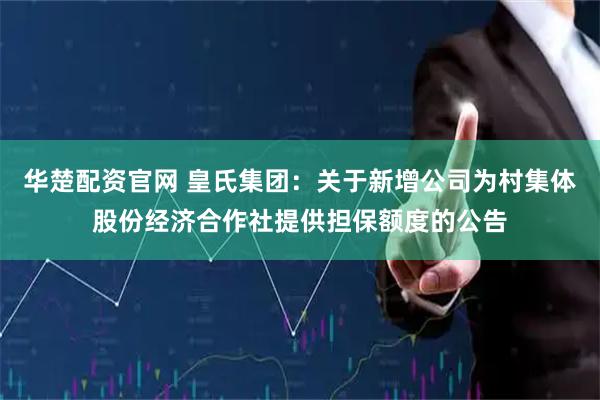 华楚配资官网 皇氏集团:关于新增公司为村集体股份经济合作社提供担保额度的公告