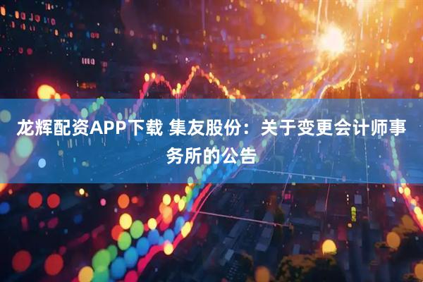 龙辉配资APP下载 集友股份：关于变更会计师事务所的公告