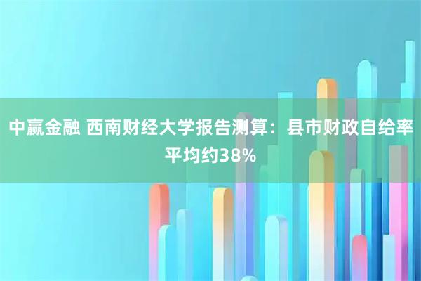 中赢金融 西南财经大学报告测算：县市财政自给率平均约38%
