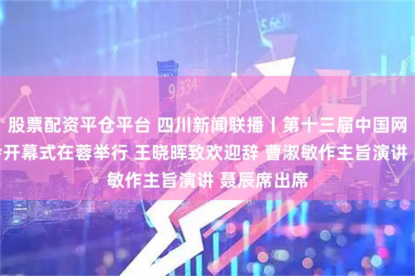 股票配资平仓平台 四川新闻联播丨第十三届中国网络视听大会开幕式在蓉举行 王晓晖致欢迎辞 曹淑敏作主旨演讲 聂辰席出席