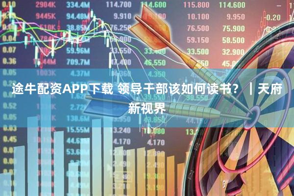 途牛配资APP下载 领导干部该如何读书？｜天府新视界