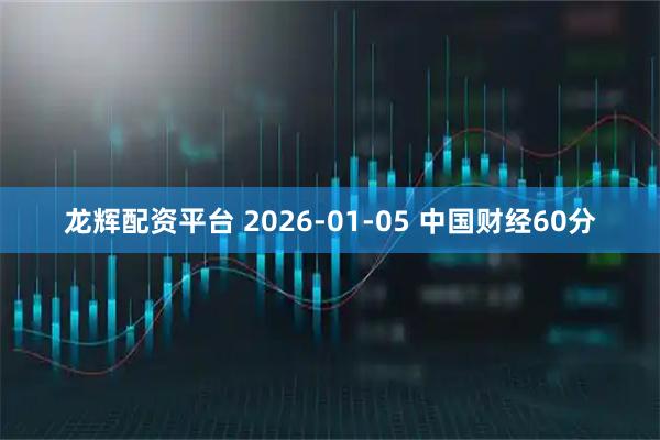 龙辉配资平台 2026-01-05 中国财经60分