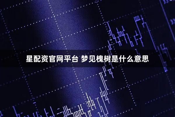 星配资官网平台 梦见槐树是什么意思
