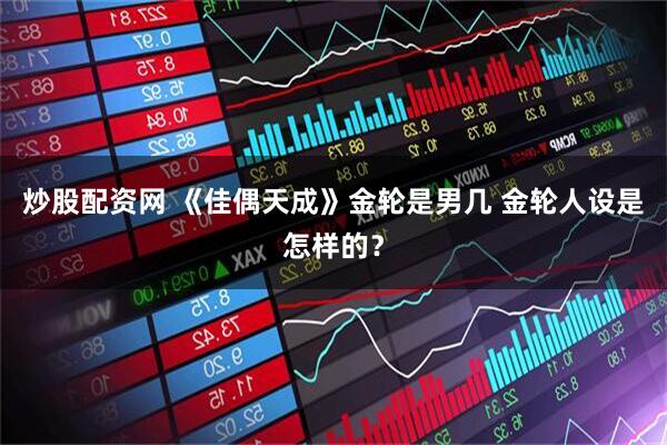 炒股配资网 《佳偶天成》金轮是男几 金轮人设是怎样的？