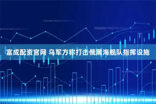 富成配资官网 乌军方称打击俄黑海舰队指挥设施