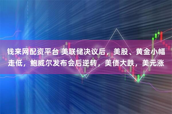 钱来网配资平台 美联储决议后，美股、黄金小幅走低，鲍威尔发布会后逆转，美债大跌，美元涨