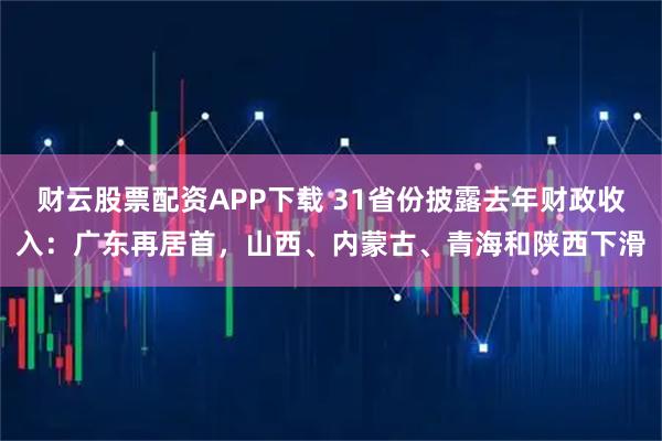 财云股票配资APP下载 31省份披露去年财政收入：广东再居首，山西、内蒙古、青海和陕西下滑