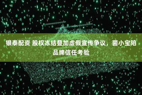 银泰配资 股权冻结叠加虚假宣传争议，菌小宝陷品牌信任考验