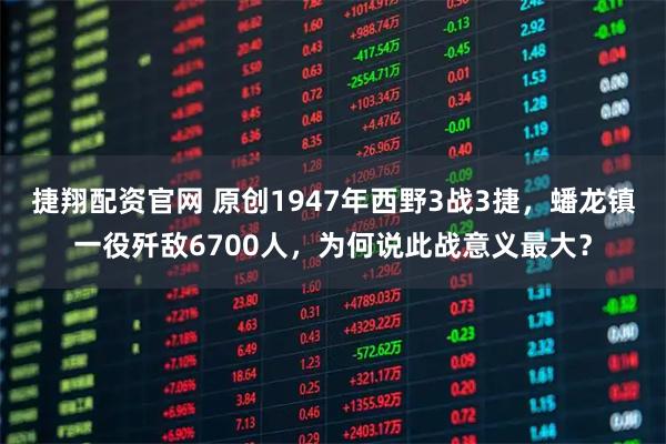 捷翔配资官网 原创1947年西野3战3捷,蟠龙镇一役歼敌6700人,为何说此战意义最大?