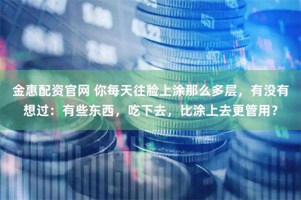 金惠配资官网 你每天往脸上涂那么多层，有没有想过：有些东西，吃下去，比涂上去更管用？