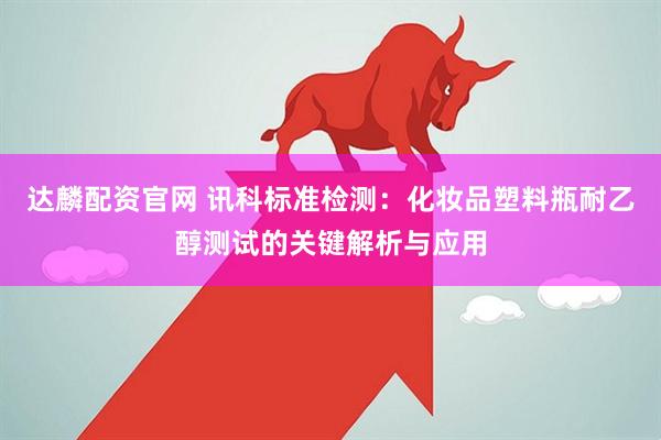 达麟配资官网 讯科标准检测：化妆品塑料瓶耐乙醇测试的关键解析与应用