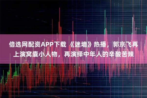 倍选网配资APP下载 《迷墙》热播,郭京飞再上演窝囊小人物,再演绎中年人的辛酸苦辣