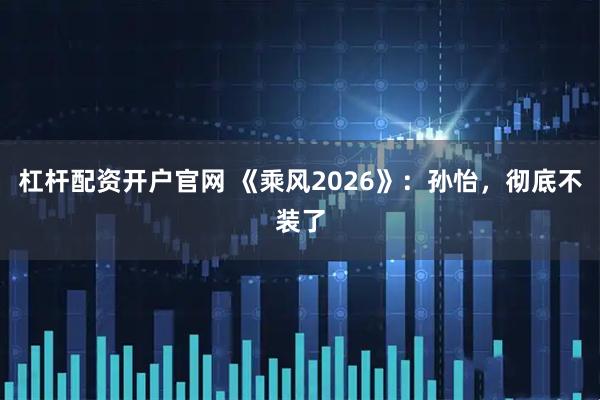 杠杆配资开户官网 《乘风2026》：孙怡，彻底不装了