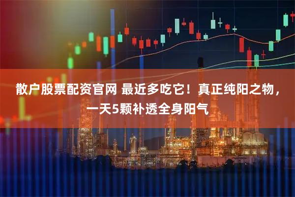 散户股票配资官网 最近多吃它！真正纯阳之物，一天5颗补透全身阳气
