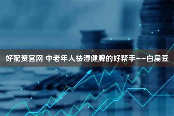 好配资官网 中老年人祛湿健脾的好帮手——白扁豆