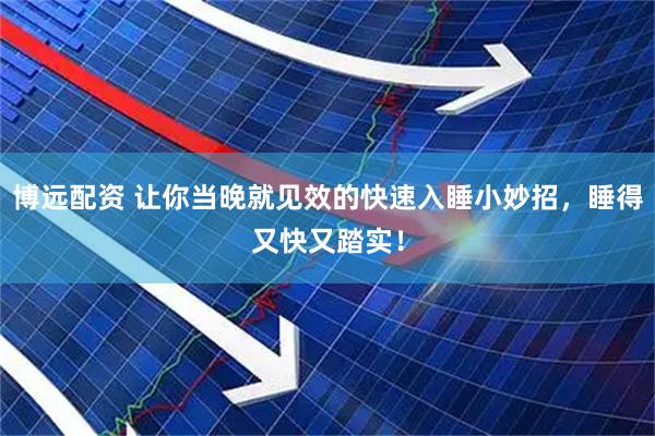 博远配资 让你当晚就见效的快速入睡小妙招，睡得又快又踏实！