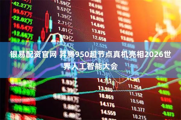 银易配资官网 昇腾950超节点真机亮相2026世界人工智能大会