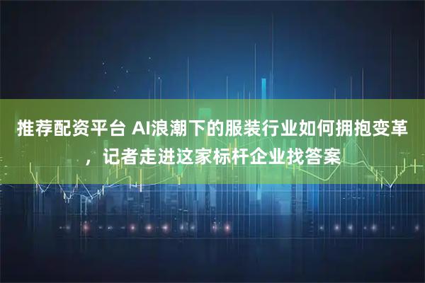 推荐配资平台 AI浪潮下的服装行业如何拥抱变革,记者走进这家标杆企业找答案