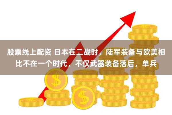 股票线上配资 日本在二战时，陆军装备与欧美相比不在一个时代，不仅武器装备落后，单兵