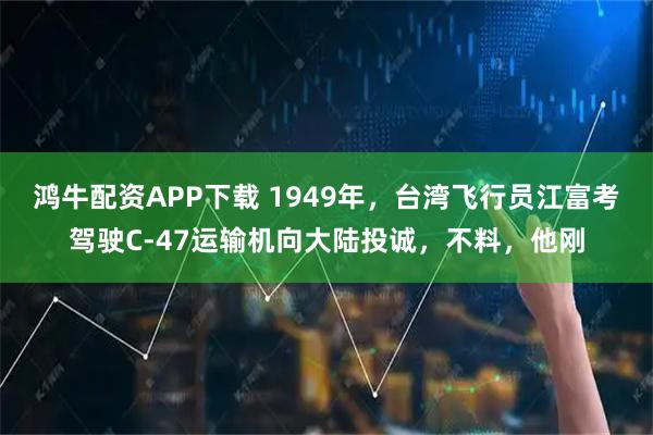 鸿牛配资APP下载 1949年，台湾飞行员江富考驾驶C-47运输机向大陆投诚，不料，他刚